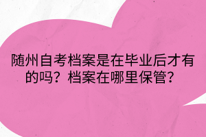 隨州自考檔案是在畢業(yè)后才有的嗎？檔案在哪里保管？