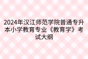 2024年漢江師范學院普通專升本小學教育專業(yè)《教育學》考試大綱(1)