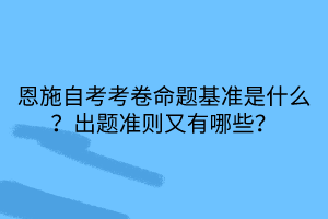 恩施自考考卷命題基準(zhǔn)是什么？出題準(zhǔn)則又有哪些？