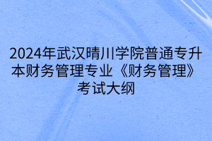 2024年武漢晴川學院普通專升本財務管理專業(yè)《財務管理》考試大綱(1)