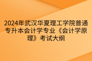 2024年武漢華夏理工學(xué)院普通專升本會計學(xué)專業(yè)《會計學(xué)原理》考試大綱(1)