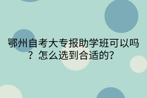 鄂州自考大專報(bào)助學(xué)班可以嗎？怎么選到合適的？(1)