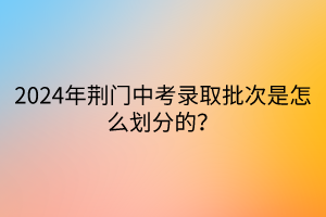 2024年荊門中考錄取批次是怎么劃分的？