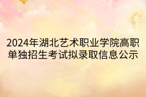 2024年湖北藝術(shù)職業(yè)學(xué)院高職單獨招生考試擬錄取信息公示