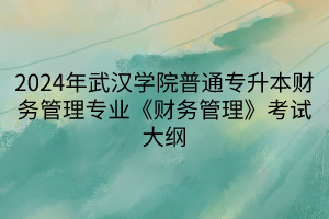 2024年武漢學院普通專升本財務管理專業(yè)《財務管理》考試大綱(1)