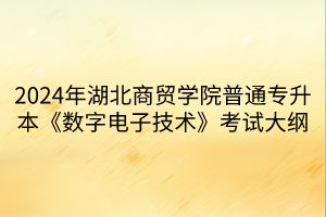 2024年湖北商貿(mào)學(xué)院普通專升本《數(shù)字電子技術(shù)》考試大綱(1)