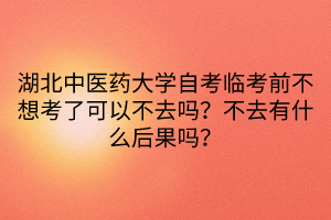 湖北中醫(yī)藥大學(xué)自考臨考前不想考了可以不去嗎？不去有什么后果嗎？