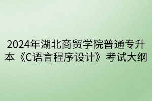 2024年湖北商貿(mào)學(xué)院普通專(zhuān)升本《C語(yǔ)言程序設(shè)計(jì)》考試大綱(1)