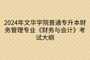 2024年文華學(xué)院普通專升本財(cái)務(wù)管理專業(yè)《財(cái)務(wù)與會(huì)計(jì)》考試大綱(1)