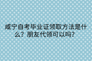 咸寧自考畢業(yè)證領(lǐng)取方法是什么？朋友代領(lǐng)可以嗎？