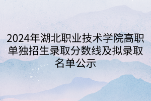 2024年湖北職業(yè)技術(shù)學(xué)院高職單獨招生錄取分?jǐn)?shù)線及擬錄取名單公示