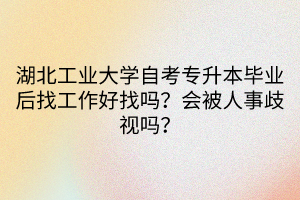 湖北工業(yè)大學(xué)自考專升本畢業(yè)后找工作好找嗎？會(huì)被人事歧視嗎？