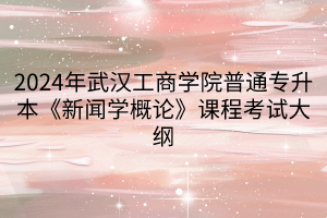 2024年武漢工商學(xué)院普通專升本《新聞學(xué)概論》課程考試大綱