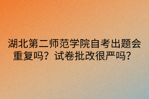 湖北第二師范學(xué)院自考出題會重復(fù)嗎？試卷批改很嚴(yán)嗎？