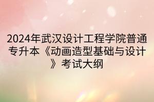 2024年武漢設(shè)計工程學(xué)院普通專升本《動畫造型基礎(chǔ)與設(shè)計》考試大綱(1)