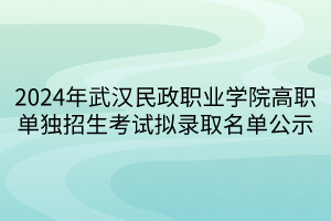 2024年武漢民政職業(yè)學院高職單獨招生考試擬錄取名單公示