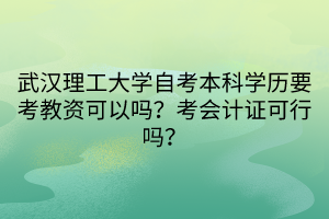 武漢理工大學(xué)自考本科學(xué)歷要考教資可以嗎？考會(huì)計(jì)證可行嗎？