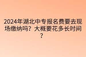 2024年湖北中專報名費要去現(xiàn)場繳納嗎？大概要花多長時間？