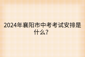 2024年襄陽市中考考試安排是什么？