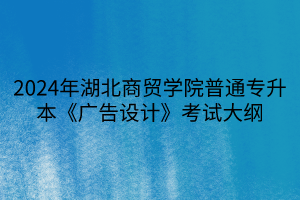 2024年湖北商貿(mào)學(xué)院普通專升本《廣告設(shè)計》考試大綱(1)