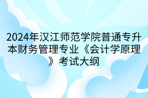 2024年漢江師范學院普通專升本財務管理專業(yè)《會計學原理》考試大綱(1)