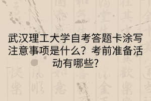 武漢理工大學(xué)自考答題卡涂寫注意事項是什么？考前準(zhǔn)備活動有哪些_