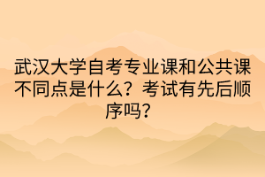 武漢大學(xué)自考專業(yè)課和公共課不同點(diǎn)是什么？考試有先后順序嗎？