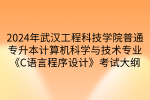 2024年武漢工程科技學(xué)院普通專升本計算機科學(xué)與技術(shù)專業(yè)《C語言程序設(shè)計》考試大綱(1)