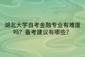 湖北大學(xué)自考金融專業(yè)有難度嗎？備考建議有哪些？