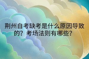 荊州自考缺考是什么原因?qū)е碌模靠紙龇▌t有哪些？