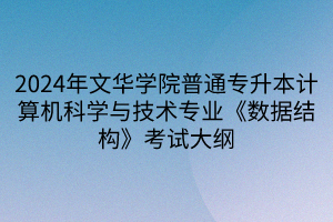 2024年文華學(xué)院普通專升本計算機科學(xué)與技術(shù)專業(yè)《數(shù)據(jù)結(jié)構(gòu)》考試大綱(1)