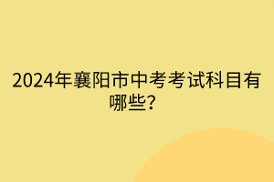 2024年襄陽市中考考試科目有哪些？