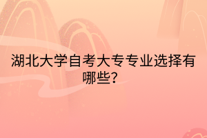 湖北大學自考大專專業(yè)選擇有哪些？