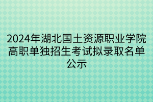 2024年湖北國土資源職業(yè)學(xué)院高職單獨(dú)招生考試擬錄取名單公示