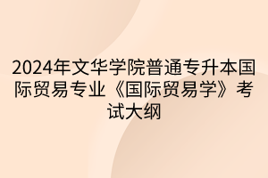 2024年文華學(xué)院普通專(zhuān)升本國(guó)際貿(mào)易專(zhuān)業(yè)《國(guó)際貿(mào)易學(xué)》考試大綱(1)