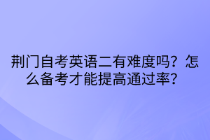 荊門自考英語二有難度嗎？怎么備考才能提高通過率？