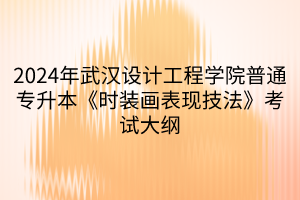 2024年武漢設(shè)計(jì)工程學(xué)院普通專升本《時(shí)裝畫表現(xiàn)技法》考試大綱(1)