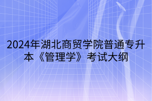 2024年湖北商貿(mào)學(xué)院普通專升本《管理學(xué)》考試大綱(1)