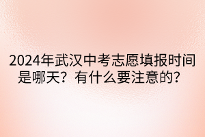 2024年武漢中考志愿填報時間是哪天？有什么要注意的？