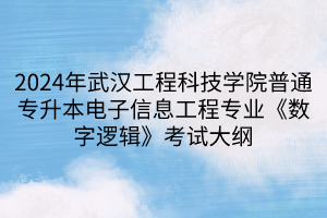 2024年武漢工程科技學院普通專升本電子信息工程專業(yè)《數字邏輯》考試大綱(1)