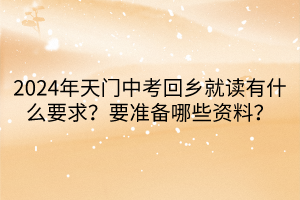 2024年天門中考回鄉(xiāng)就讀要什么要求？要準(zhǔn)備哪些資料？