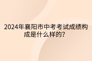 2024年襄陽市中考考試成績構(gòu)成是什么樣的？