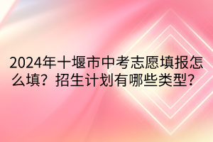 2024年十堰市中考志愿填報(bào)怎么填？招生計(jì)劃有哪些類型？