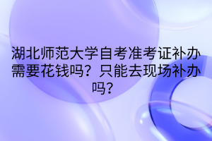 湖北師范大學自考準考證補辦需要花錢嗎？只能去現(xiàn)場補辦嗎？