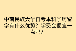 中南民族大學自考本科學歷留學有什么優(yōu)勢？學費會便宜一點嗎？