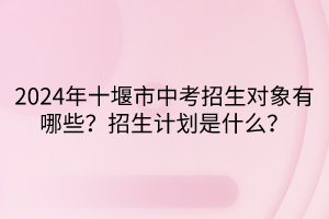 2024年十堰市中考招生對象有哪些？招生計劃是什么？