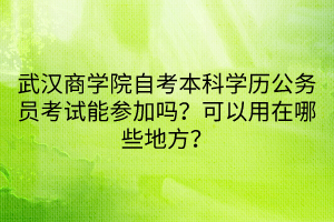 武漢商學院自考本科學歷公務員考試能參加嗎？可以用在哪些地方？