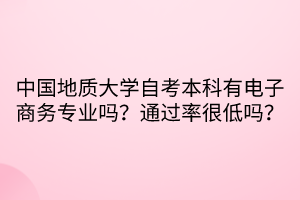 中國(guó)地質(zhì)大學(xué)自考本科有電子商務(wù)專業(yè)嗎？通過率很低嗎？