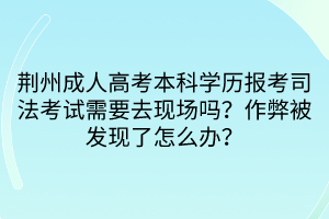 荊州成人高考本科學歷報考司法考試需要去現(xiàn)場嗎？作弊被發(fā)現(xiàn)了怎么辦？