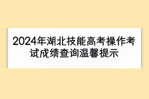 2024年湖北技能高考操作考試成績(jī)查詢溫馨提示